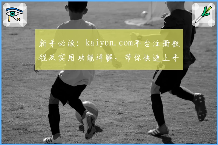 新手必读：kaiyun.com平台注册教程及实用功能详解，带你快速上手