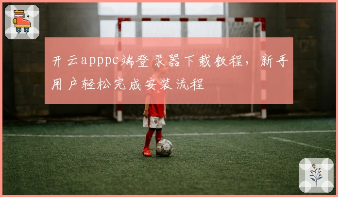 开云apppc端登录器下载教程，新手用户轻松完成安装流程