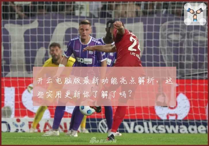 开云电脑版最新功能亮点解析，这些实用更新你了解了吗？