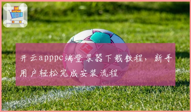 开云apppc端登录器下载教程，新手用户轻松完成安装流程