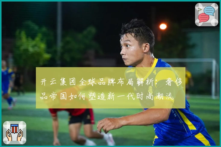 开云集团全球品牌布局解析：奢侈品帝国如何塑造新一代时尚潮流