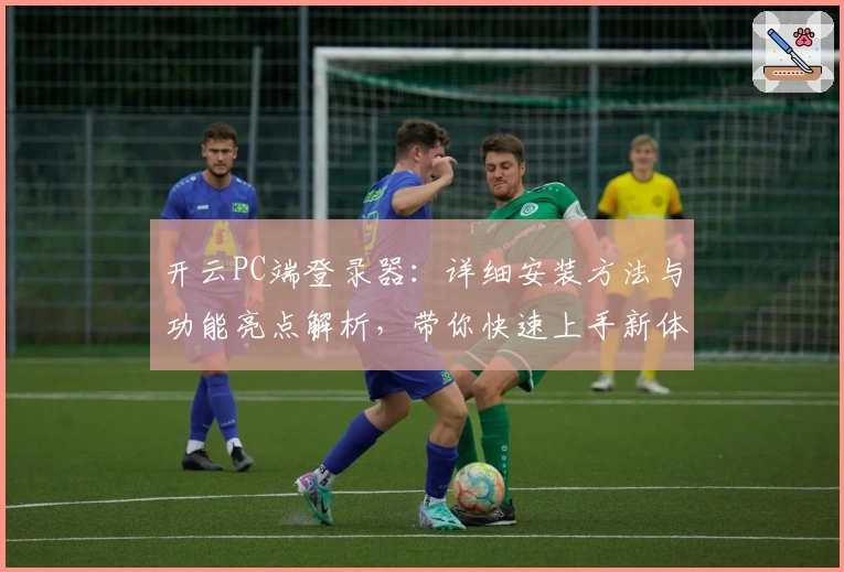 开云PC端登录器:详细安装方法与功能亮点解析,带你快速上手新体验