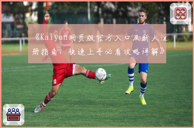 《Kaiyun网页版官方入口及新人注册指南，快速上手必看攻略详解》
