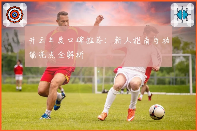 开云年度口碑推荐：新人指南与功能亮点全解析