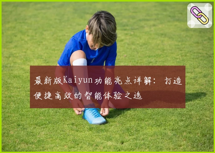 最新版Kaiyun功能亮点详解：打造便捷高效的智能体验之选