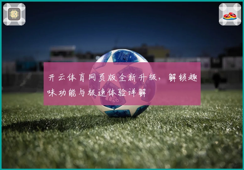 开云体育网页版全新升级，解锁趣味功能与极速体验详解