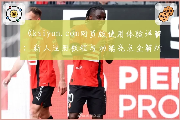 《kaiyun.com网页版使用体验详解：新人注册教程与功能亮点全解析》