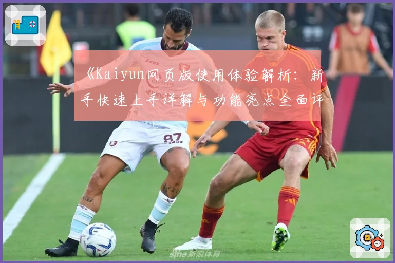 《Kaiyun网页版使用体验解析：新手快速上手详解与功能亮点全面评测》