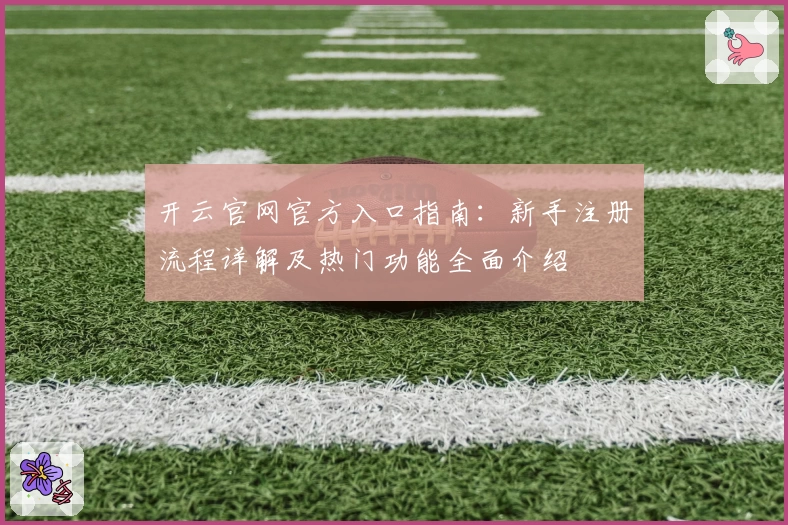 开云官网官方入口指南:新手注册流程详解及热门功能全面介绍