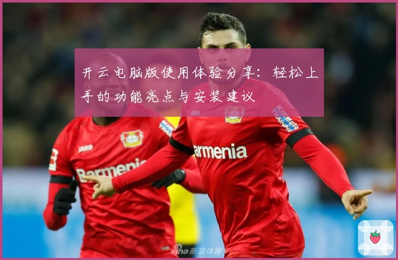 开云电脑版使用体验分享：轻松上手的功能亮点与安装建议