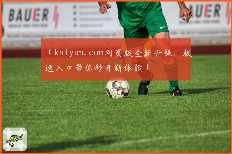 「kaiyun.com网页版全新升级，极速入口带你秒开新体验」