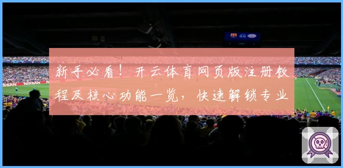 新手必看！开云体育网页版注册教程及核心功能一览，快速解锁专业化运动体验