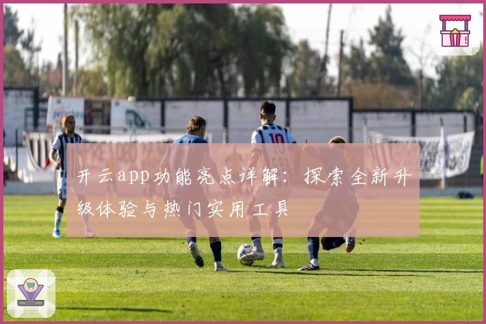 开云app功能亮点详解：探索全新升级体验与热门实用工具