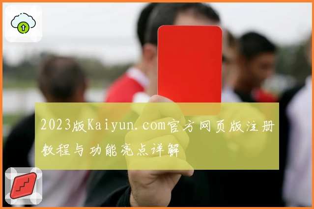 2023版Kaiyun.com官方网页版注册教程与功能亮点详解