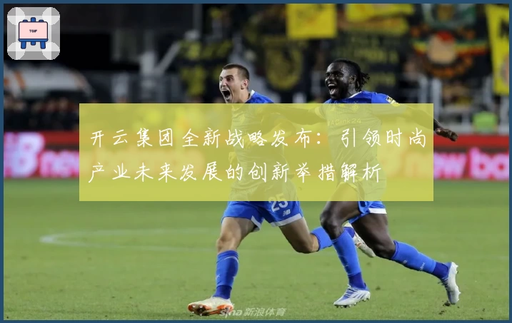 开云集团全新战略发布：引领时尚产业未来发展的创新举措解析