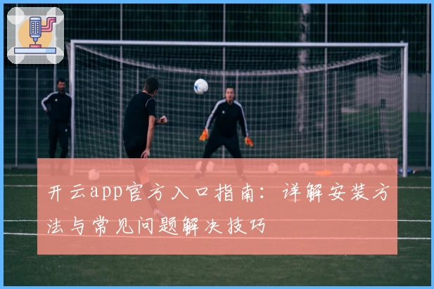 开云app官方入口指南：详解安装方法与常见问题解决技巧