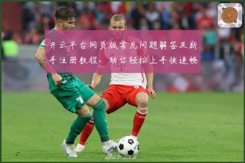 开云平台网页版常见问题解答及新手注册教程，助你轻松上手快速畅玩