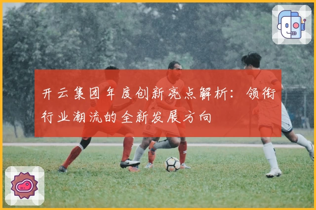 开云集团年度创新亮点解析：领衔行业潮流的全新发展方向