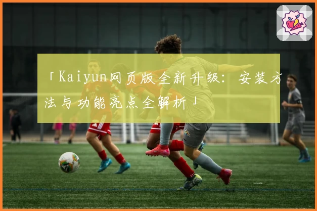 「Kaiyun网页版全新升级：安装方法与功能亮点全解析」