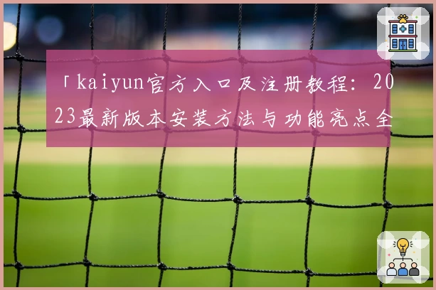「kaiyun官方入口及注册教程：2023最新版本安装方法与功能亮点全解读」