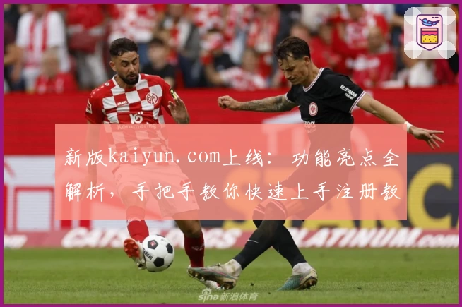 新版kaiyun.com上线：功能亮点全解析，手把手教你快速上手注册教程