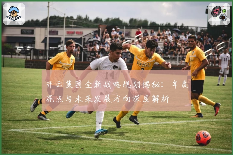 开云集团全新战略规划揭秘：年度亮点与未来发展方向深度解析