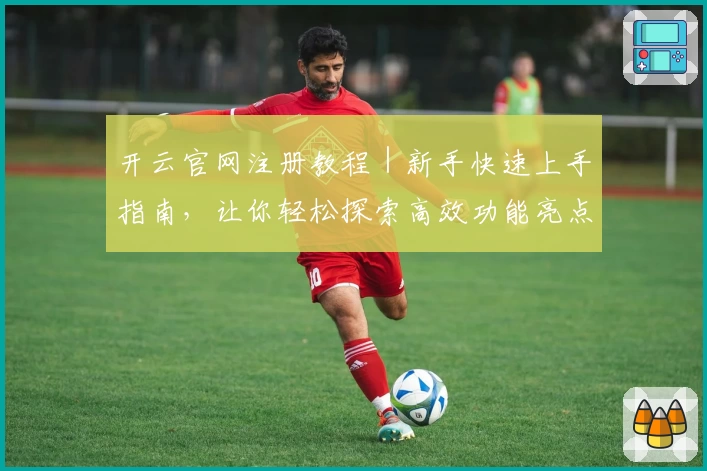 开云官网注册教程｜新手快速上手指南，让你轻松探索高效功能亮点