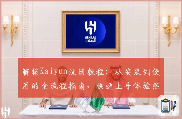 解锁Kaiyun注册教程：从安装到使用的全流程指南，快速上手体验热门功能亮点