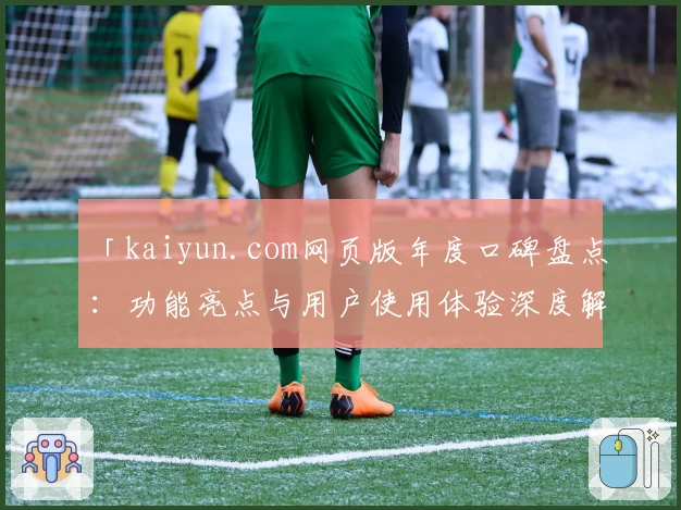 「kaiyun.com网页版年度口碑盘点：功能亮点与用户使用体验深度解析」