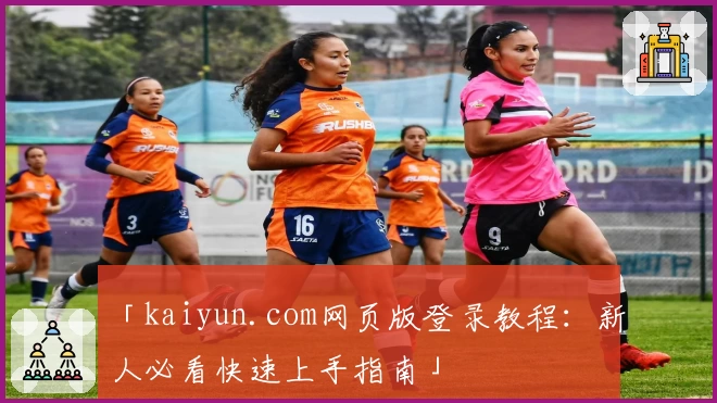 「kaiyun.com网页版登录教程：新人必看快速上手指南」