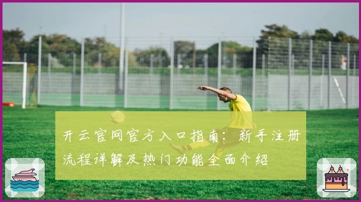 开云官网官方入口指南：新手注册流程详解及热门功能全面介绍