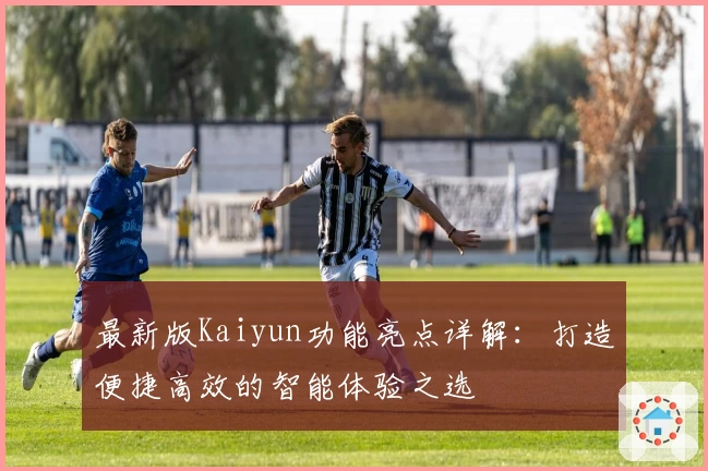 最新版Kaiyun功能亮点详解：打造便捷高效的智能体验之选