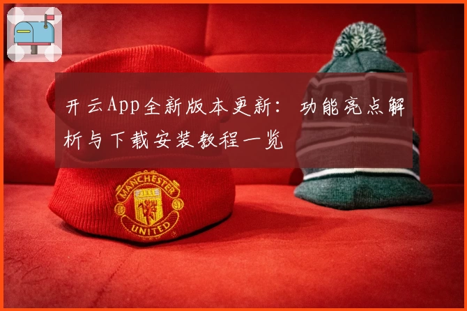 开云App全新版本更新：功能亮点解析与下载安装教程一览