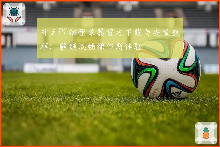 开云PC端登录器官方下载与安装教程：解锁流畅操作新体验