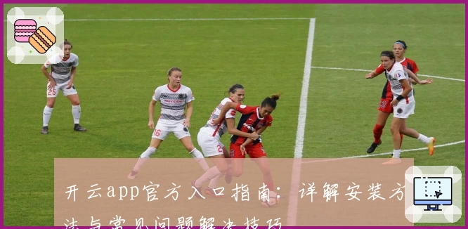 开云app官方入口指南：详解安装方法与常见问题解决技巧